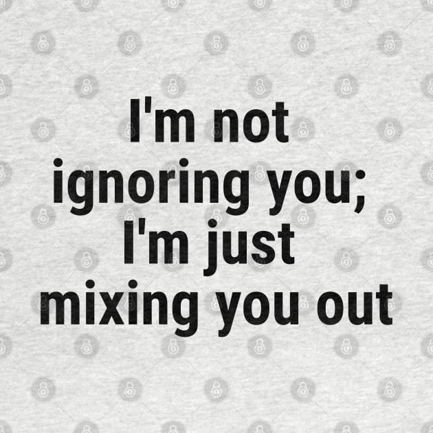 I'm not ignoring you; I'm just mixing you out Black by sapphire seaside studio